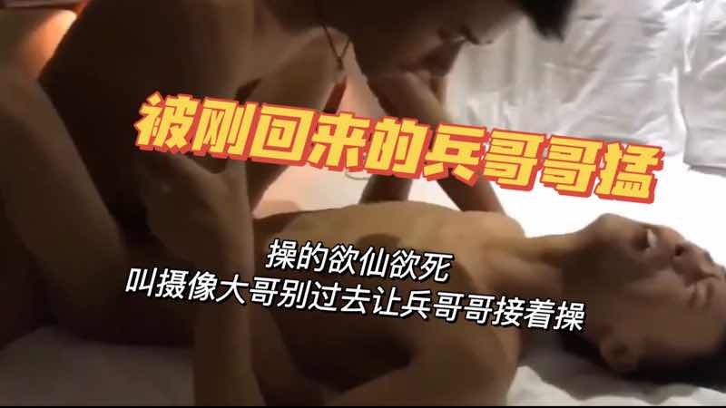 被兵哥哥操 操的欲仙欲死 还叫摄像大哥走开 让兵哥哥继续操他的骚逼