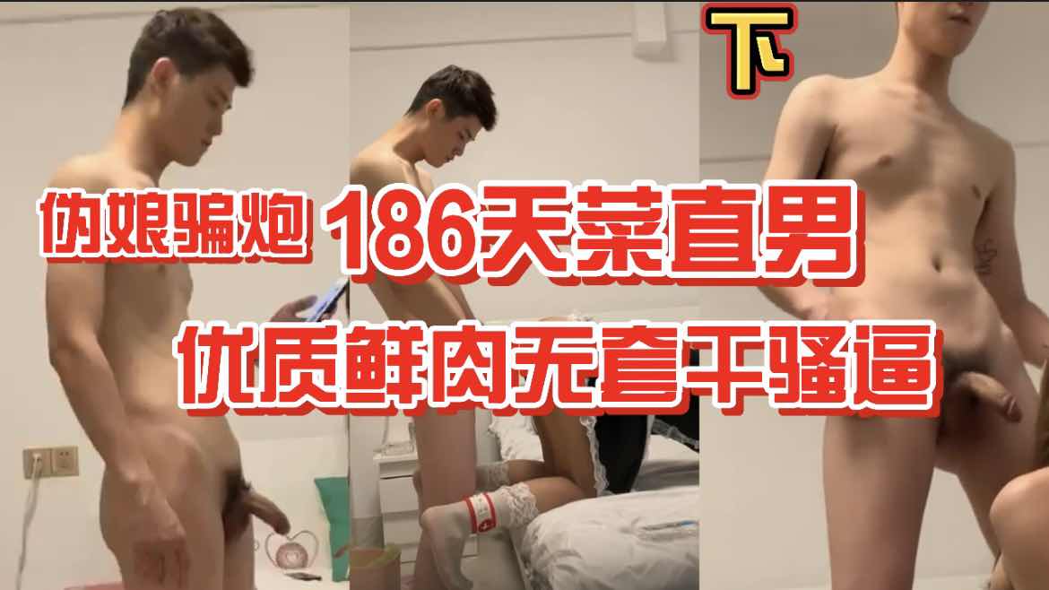 伪娘骗炮186天菜直男 优质大屌帅哥无套干骚逼 下