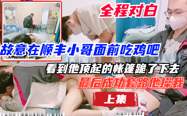 完整版上集 故意在顺丰小哥面前吃鸡巴，最后看着他顶起的帐篷跪在他面前，成功套路到他操我