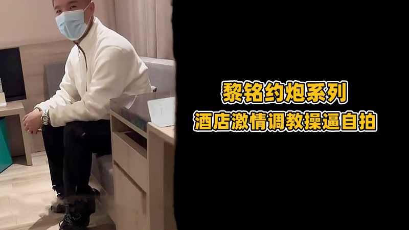 黎铭约炮系列 酒店激情调教操逼自拍