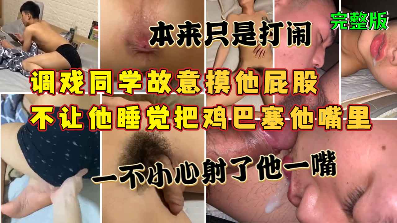 完整版，调戏同学故意摸他屁股，不让他睡觉把鸡巴塞他嘴里，本来只是打闹，一不小心射了他一嘴