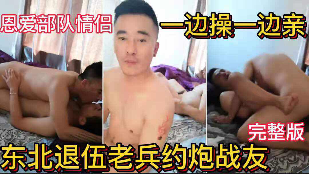 东北退伍老兵约炮战友 恩爱部队情侣 一边操一边亲 完整版