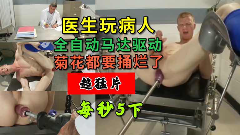 医生玩病人 全自动阳根马达驱动每秒5下 菊花都要捅烂了 超猛