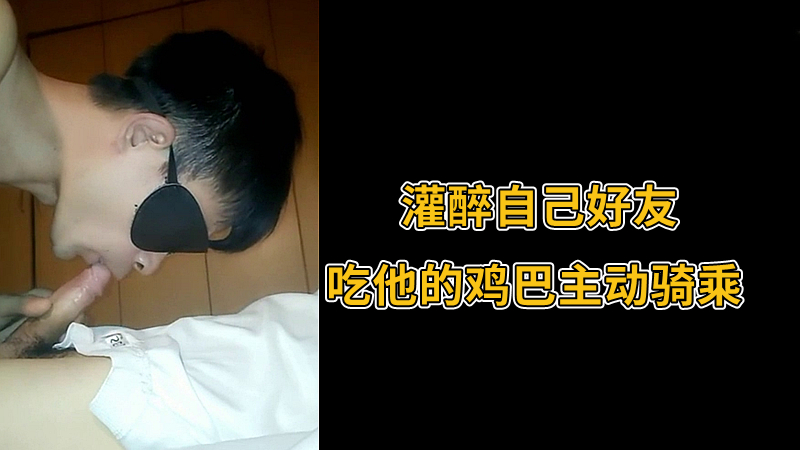 灌醉自己好友 吃他的鸡巴主动骑乘