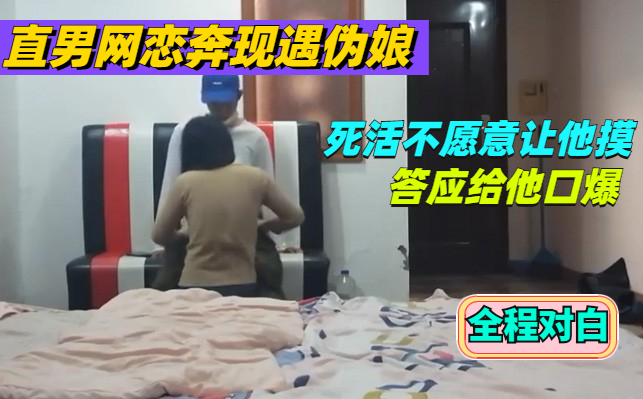 直男网恋伪娘奔现，伪娘死活不愿意给他摸，答应给他口爆，全程对白