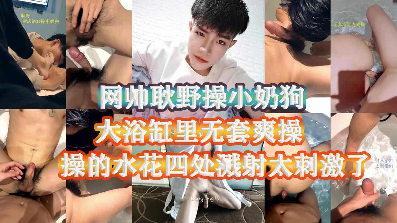 网帅耿野新勾搭了一个小奶狗 带到酒店开房啪啪 浴缸里无套猛操 热水肉体双重冲击 太爽了