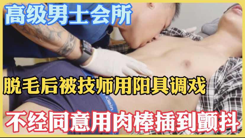 高级男士会所，脱毛后被技师用阳具调戏狂插肛门，不经同意就用肉棒插入插到顾客颤抖，喜欢下次还来呦