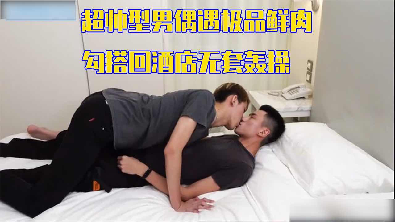 超帅型男偶遇极品鲜肉勾搭回酒店无套轰操