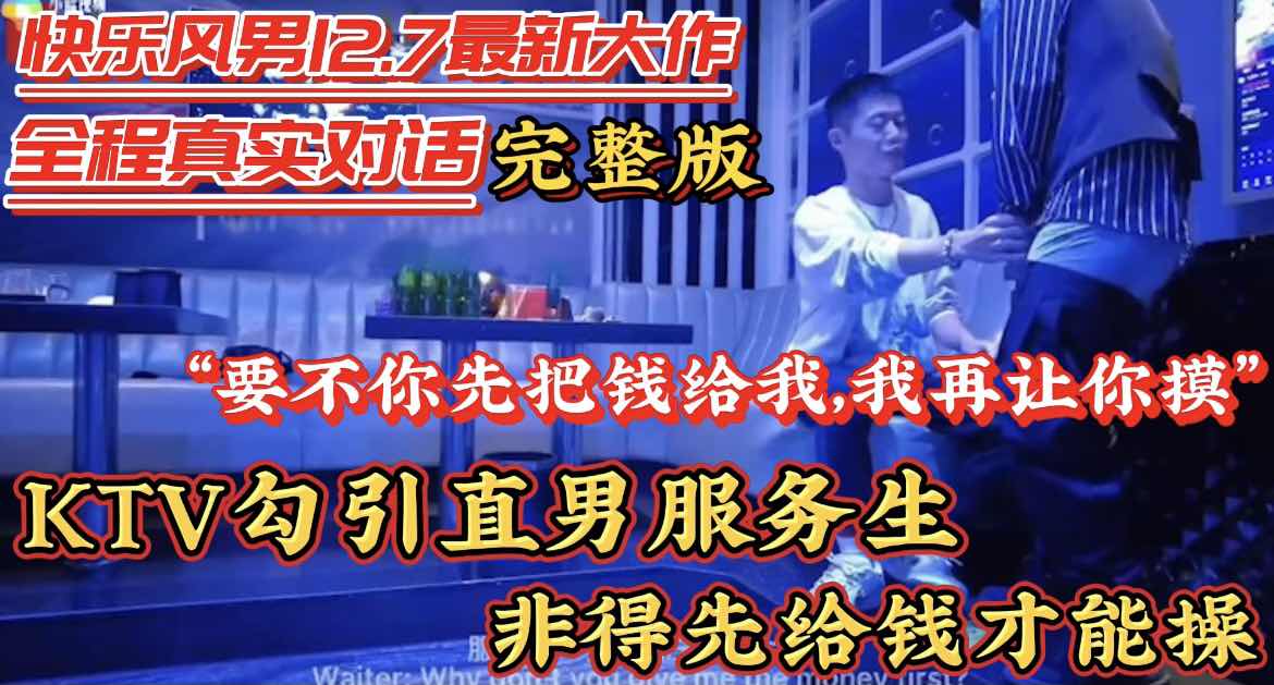真实勾引KTV直男服务生 全网首发全程真实对话“要不你先给我钱在摸我吧”真实露出勾引直男