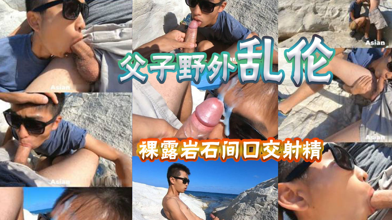 父子野外乱伦，裸漏岩石间口交射精，颜射满脸