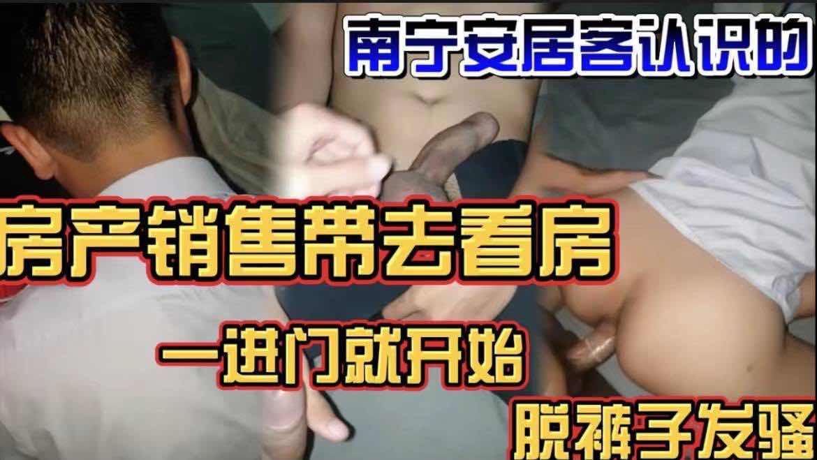 南宁安居客房产销售 带我去看房 为了业绩一进门就开始脱裤子发骚