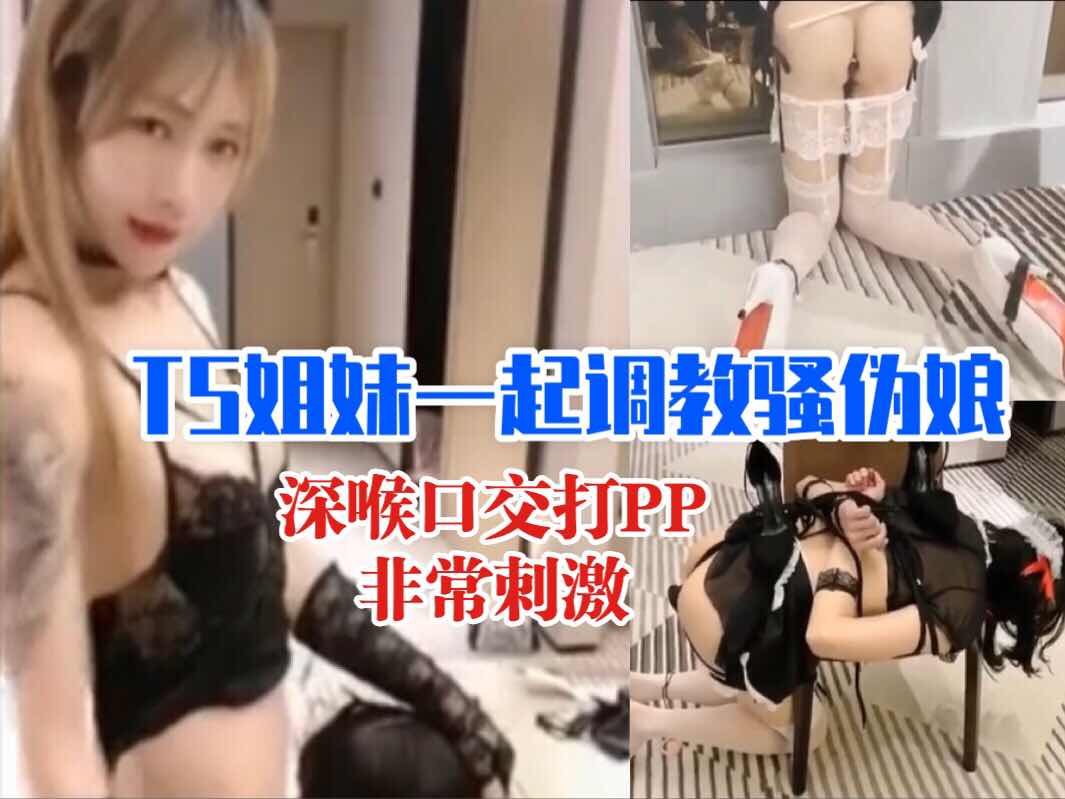 TS姐妹一起调教骚伪娘，深喉口交打PP，非常刺激