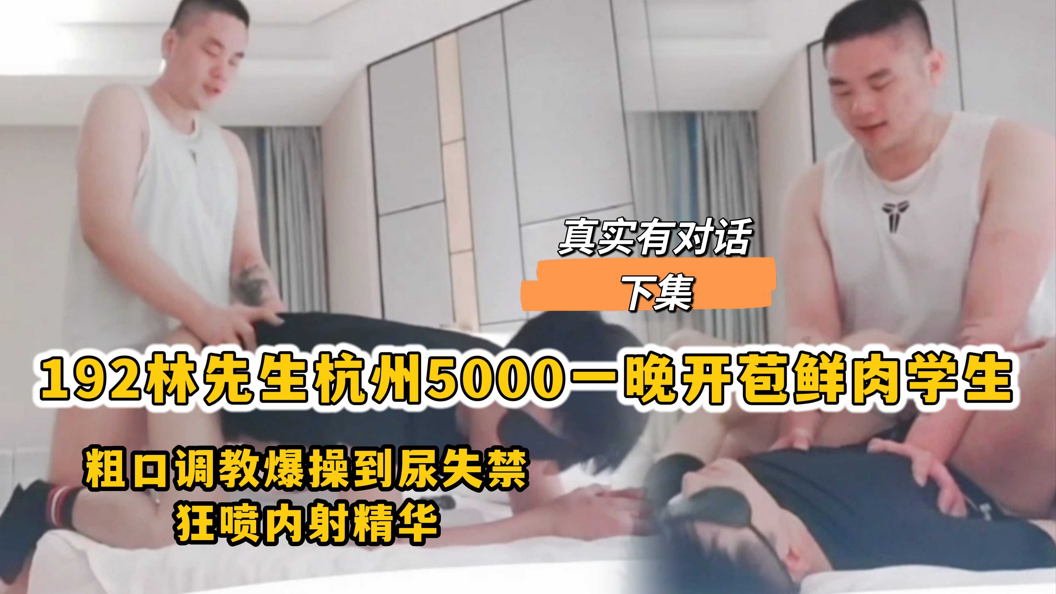 真实有对话下集，192林先生杭州5000一晚开苞鲜肉学生，粗口调教爆操到尿失禁，狂喷内射精华