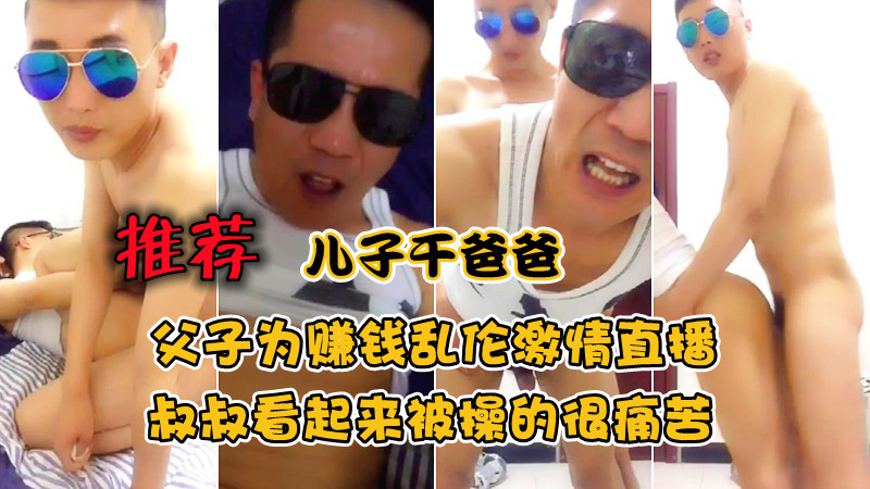 儿子干爸爸，父子为赚钱乱伦激情直播，叔叔看起来被操的很痛苦