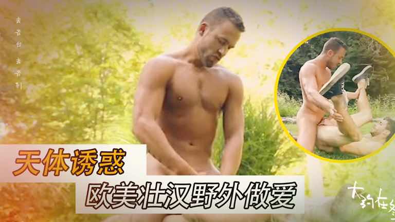 天体诱惑 欧美壮汉野外做爱！春天来了，赶紧去野战吧！