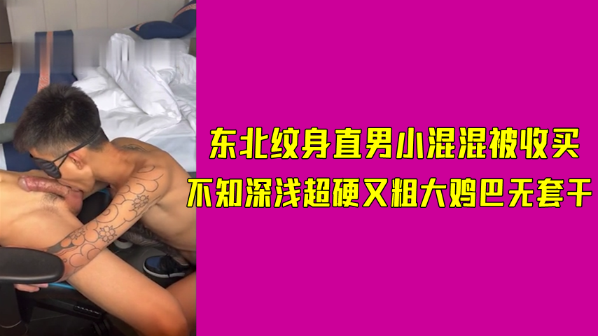 东北纹身直男小混混被收买 不知深浅超硬又粗大鸡巴无套干