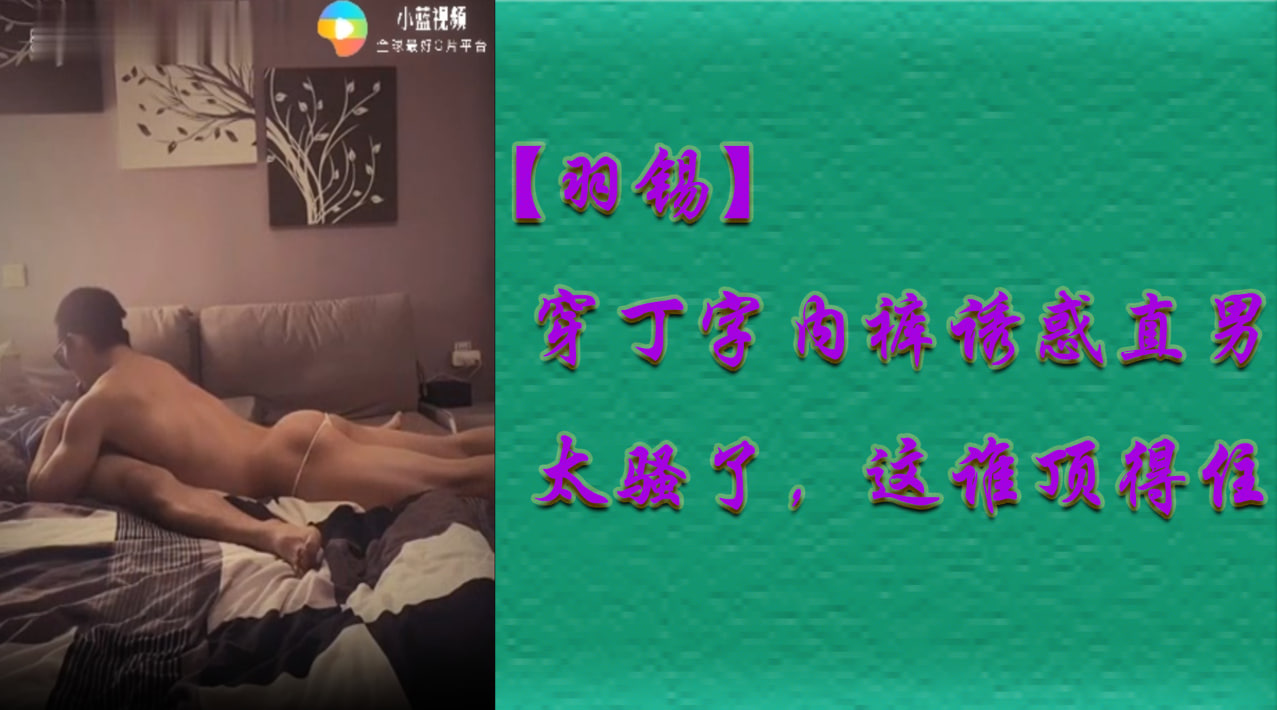 穿丁字内裤诱惑直男，太骚了，这谁顶得住啊