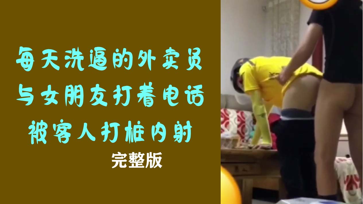 每天洗逼的外卖员与女朋友打着电话被客人打桩内射完整版