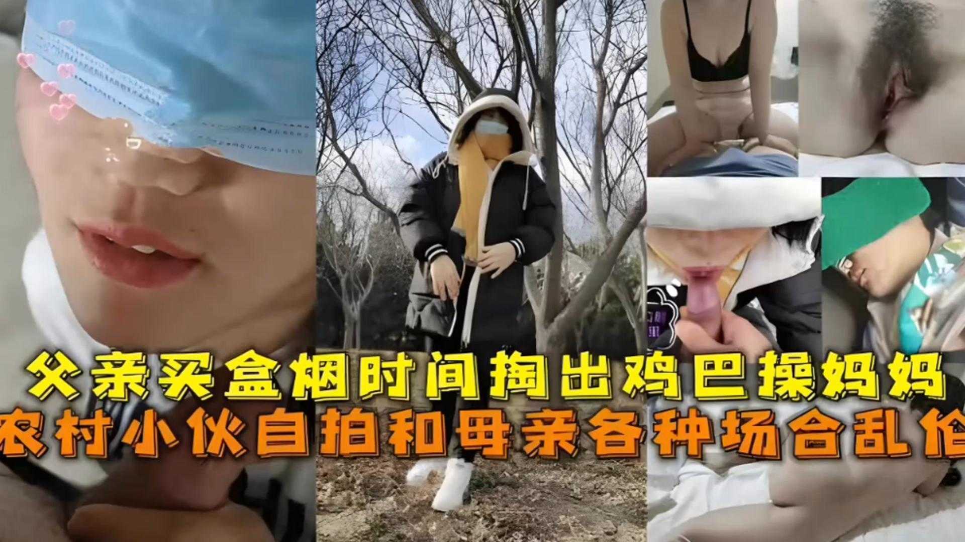 农村小伙自拍和母亲各种场合乱伦，父亲买盒烟时间掏出鸡巴操妈妈-xj
