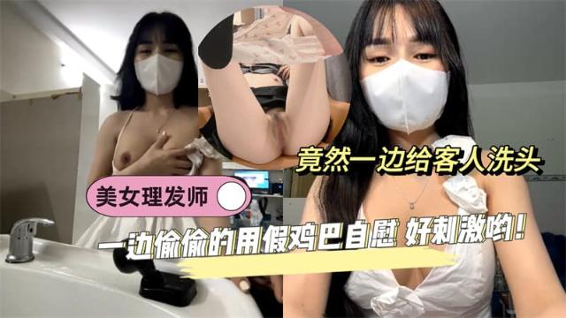 【黑料先锋】美女理发师竟然一边给客人洗头 一边偷偷的用假鸡巴自慰 好刺激哟！
