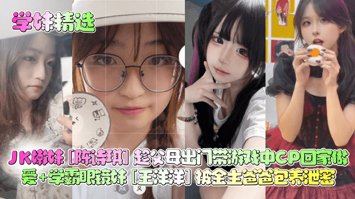 学妹JK嫩妹陈诗琪带CP回家猛操 学霸眼镜妹王洋洋被金主包养内射