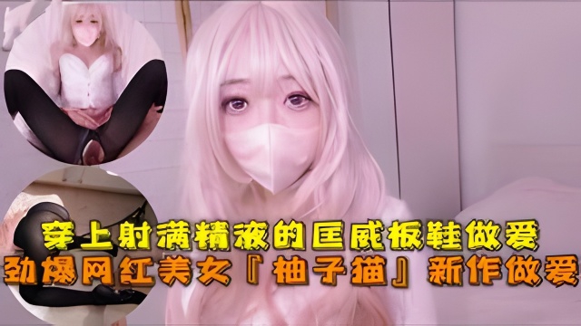 劲爆网红美女‘柚子猫’四月OF原版新作穿上射满精液的匡威板鞋高潮做爱