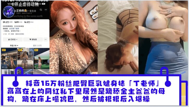 抖音16万粉丝肥臀巨乳健身婊“丁老师”平日高高在上的网红私下里居然是跪舔金主爸爸的母狗跪在床上嘬爸爸的鸡巴然后被狠狠后入爆操