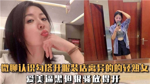 微聊勾搭离异服装店老板娘，试衣间疯狂爆操内射