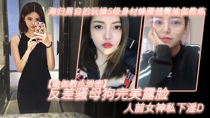 瑜伽教练反差骚母狗！海归男自拍狂干S级蜂腰翘臀完美露脸